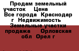 Продам земельный участок  › Цена ­ 570 000 - Все города, Краснодар г. Недвижимость » Земельные участки продажа   . Орловская обл.,Орел г.